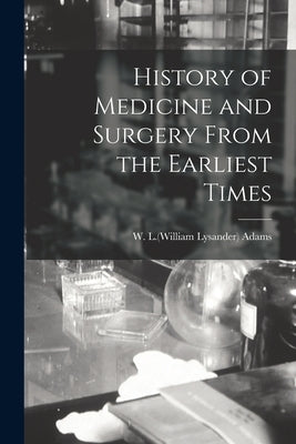 History of Medicine and Surgery From the Earliest Times by Adams, W. L. (William Lysander) 1821-1