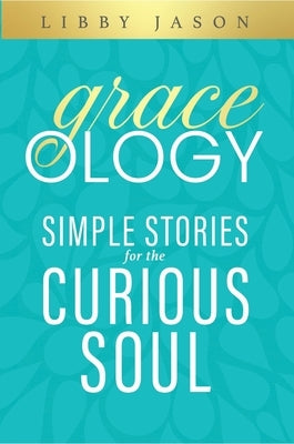 Graceology: Simple Stories for the Curious Soul by Jason, Libby