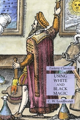 Using White and Black Magic: Esoteric Classics by Leadbeater, C. W.