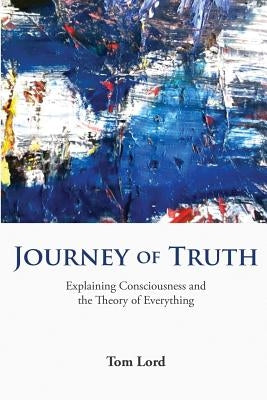 Journey of Truth: Explaining Consciousness and the Theory of Everything by Lord, Thomas