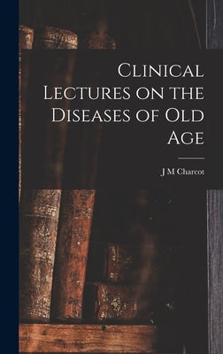 Clinical Lectures on the Diseases of Old Age by Charcot, J. M.