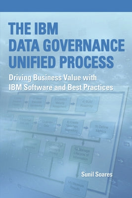 The IBM Data Governance Unified Process: Driving Business Value with IBM Software and Best Practices by Soares, Sunil