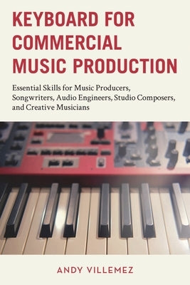 Keyboard for Commercial Music Production: Essential Skills for Music Producers, Songwriters, Audio Engineers, Studio Composers, and Creative Musicians by Villemez, Andy