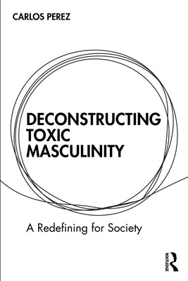 Deconstructing Toxic Masculinity: A Redefining for Society by Perez, Carlos