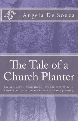 The Tale of a Church Planter: The Ups, Downs, Frustrations, Joys and Everything In-Between on the Roller Coaster Ride Of Church Planting by De Souza, Angela