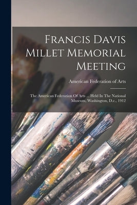 Francis Davis Millet Memorial Meeting: The American Federation Of Arts ... Held In The National Museum, Washington, D.c., 1912 by American Federation of Arts