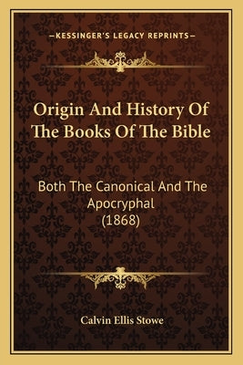 Origin And History Of The Books Of The Bible: Both The Canonical And The Apocryphal (1868) by Stowe, Calvin Ellis