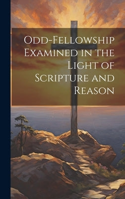Odd-Fellowship Examined in the Light of Scripture and Reason by Anonymous