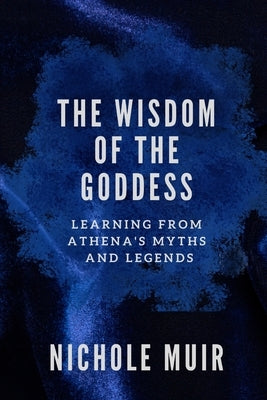 The Wisdom of the Goddess: Learning from Athena's Myths and Legends by Muir, Nichole