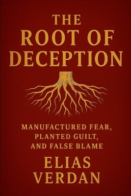 The Root of Deception: Manufactured Fear, Planted Guild, and False Blame by Verdan, Elias