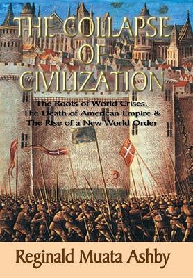 THE COLLAPSE OF CIVILIZATION, The Roots of World Crises, The Death of American Empire & The Rise of a New World Order by Ashby, Reginald Muata