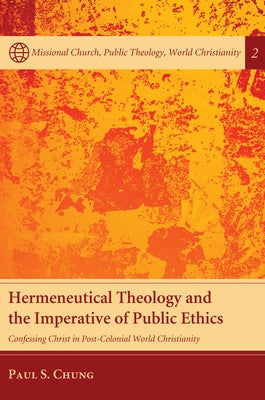 Hermeneutical Theology and the Imperative of Public Ethics: Confessing Christ in Post-Colonial World Christianity by Chung, Paul S.