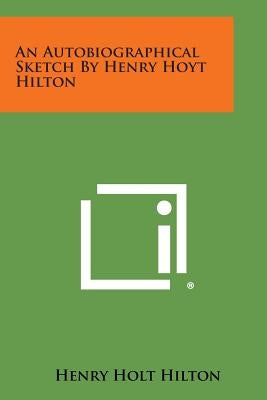 An Autobiographical Sketch by Henry Hoyt Hilton by Hilton, Henry Holt