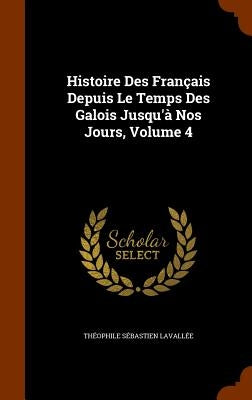 Histoire Des Français Depuis Le Temps Des Galois Jusqu'à Nos Jours, Volume 4 by Lavallée, Théophile Sébastien