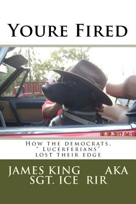Youre Fired: How the democrats, " Lucerferians" lost their edge by King, James L.