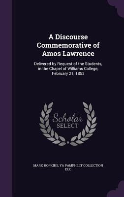 A Discourse Commemorative of Amos Lawrence: Delivered by Request of the Students, in the Chapel of Williams College, February 21, 1853 by Hopkins, Mark