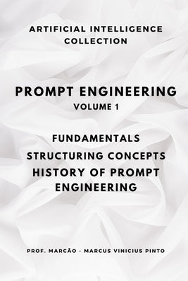Prompt Engineering Volume 1: Fundamentals, Structuring Concepts, History of Prompt Engineering by Pinto, Marcus Vinicius