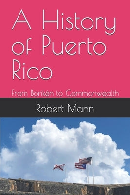 A History of Puerto Rico: From Borikén to Commonwealth by Mann, Robert