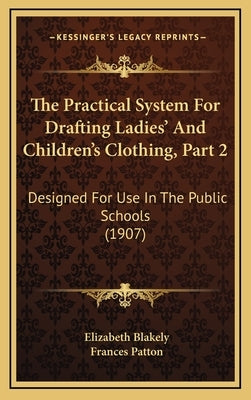 The Practical System For Drafting Ladies' And Children's Clothing, Part 2: Designed For Use In The Public Schools (1907) by Blakely, Elizabeth