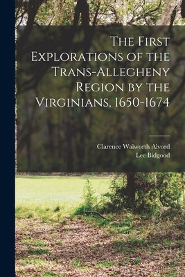 The First Explorations of the Trans-Allegheny Region by the Virginians, 1650-1674 by Alvord, Clarence Walworth 1868-1928