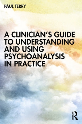 A Clinician's Guide to Understanding and Using Psychoanalysis in Practice by Terry, Paul