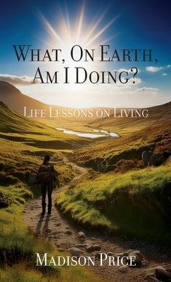 What, On Earth, Am I Doing?: Life Lessons on Living by Price, Madison