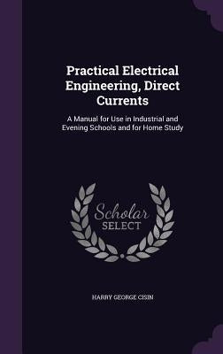 Practical Electrical Engineering, Direct Currents: A Manual for Use in Industrial and Evening Schools and for Home Study by Cisin, Harry George
