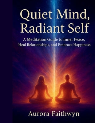 Quiet Mind, Radiant Self: A Meditation Guide to Inner peace, Heal Relationships, and Embrace Happiness by Faithwyn, Aurora