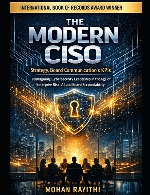 The Modern Ciso: Strategy, Board Communication & KPIs: Reimagining Cybersecurity Leadership in the Age of Enterprise Risk, AI, and Board Accountabilit by Rayithi, Mohan