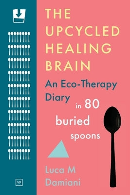 The Upcycled Healing Brain: An Eco-Therapy Diary in 80 Buried Spoons by Dami-Ani, Luca M.