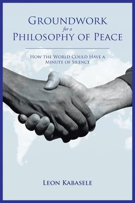 Groundwork for a Philosophy of Peace: How the World Could Have a Minute of Silence. by Kabasele, Leon