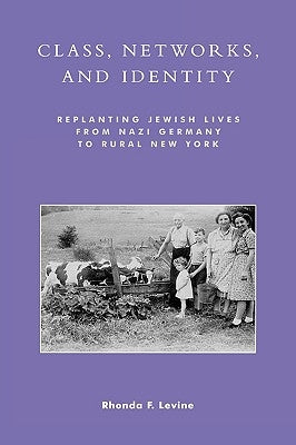 Class, Networks, and Identity: Replanting Jewish Lives from Nazi Germany to Rural New York by Levine, Rhonda F.