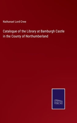 Catalogue of the Library at Bamburgh Castle in the County of Northumberland by Crwe, Nathanael Lord