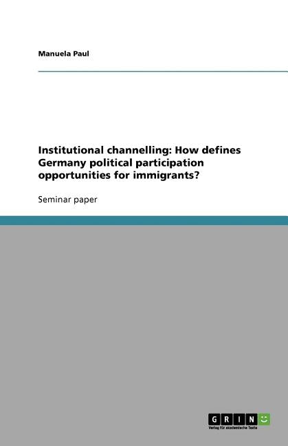 Institutional channelling: How defines Germany political participation opportunities for immigrants? by Paul, Manuela