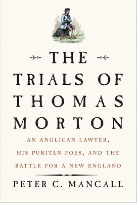 The Trials of Thomas Morton: An Anglican Lawyer, His Puritan Foes, and the Battle for a New England by Mancall, Peter C.
