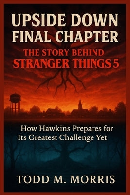 Upside Down Final Chapter: THE STORY BEHIND STRANGER THINGS 5 : How Hawkins Prepares for Its Greatest Challenge Yet by Morris, Todd M.