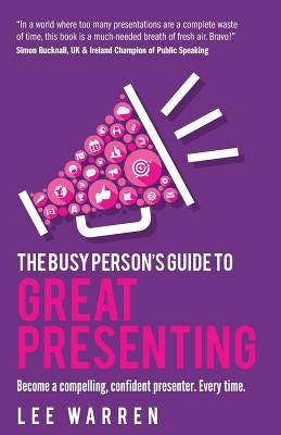 The Busy Person's Guide to Great Presenting: Become a Compelling, Confident Presenter. Every Time. by Warren, Lee