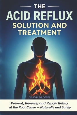 The Acid Reflux Solution and Treatment: Prevent, Reverse, and Repair Acid Reflux GERD at the Root Cause - Naturally and Safely by Da Costa, Celio R.