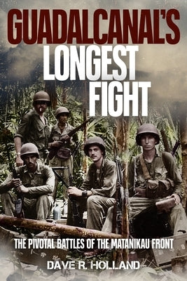 Guadalcanal's Longest Fight: The Pivotal Battles of the Matanikau Front by Holland, Dave R.