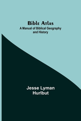 Bible Atlas: A Manual of Biblical Geography and History by Lyman Hurlbut, Jesse