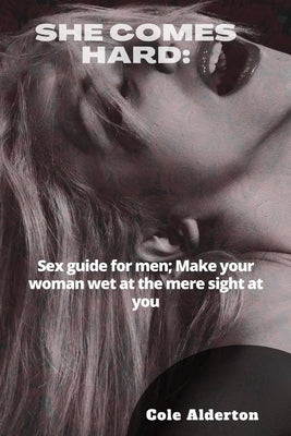 She Comes Hard: Sex guide for men; Make your woman wet at the mere sight of you by Alderton, Cole