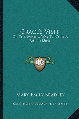 Grace's Visit: Or The Wrong Way To Cure A Fault (1864) by Bradley, Mary Emily
