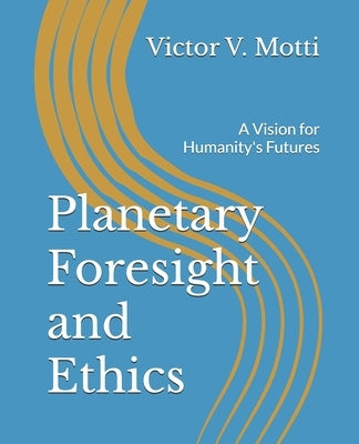 Planetary Foresight and Ethics: A Vision for Humanity's Futures by Motti, Victor V.