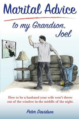 Marital Advice to my Grandson, Joel: How to be a husband your wife won't throw out of the window in the middle of the night. by Davidson, Peter