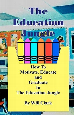 The Education Jungle: How To Motivate, Educate and Graduate In The Education Jungle by Clark, Will