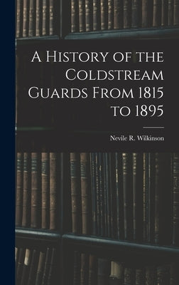 A History of the Coldstream Guards From 1815 to 1895 by Wilkinson, Nevile R.