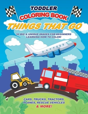 Toddler Coloring Book Things That Go: 50 Big & Unique Images For Beginners Learning How to Color: Cars, Trucks, Tractors, Planes, Rescue Vehicles & Mo by Coloring Books, Little Learners