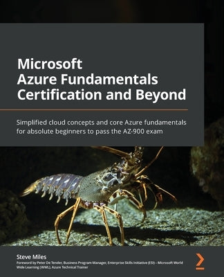 Microsoft Azure Fundamentals Certification and Beyond: Simplified cloud concepts and core Azure fundamentals for absolute beginners to pass the AZ-900 by Miles, Steve