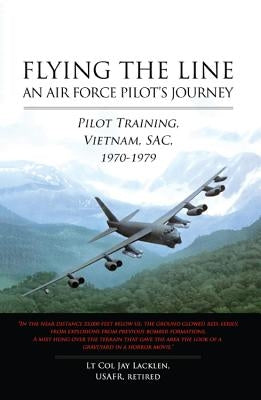 Flying the Line: An Air Force Pilot's Journey: Pilot Training, Vietnam, SAC, 1970-1979 by Lacklen, Jay