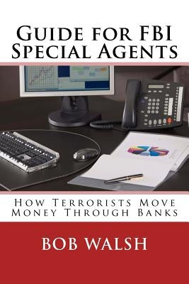 Guide for FBI Special Agents: How Terrorists Move Money Through Banks by Walsh, Bob